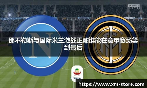 那不勒斯与国际米兰激战正酣谁能在意甲赛场笑到最后
