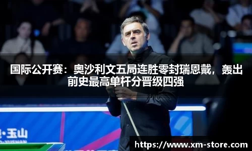国际公开赛：奥沙利文五局连胜零封瑞恩戴，轰出前史最高单杆分晋级四强